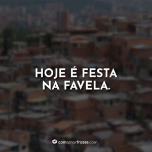 Hoje é festa na favela.