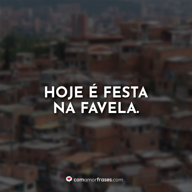 Frases de Favela: Hoje é festa na favela.