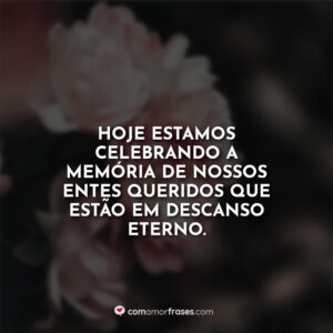 Hoje estamos celebrando a memória de nossos entes queridos que estão em descanso eterno.