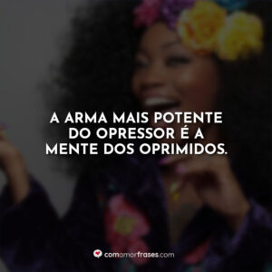 A arma mais potente do opressor é a mente dos oprimidos.