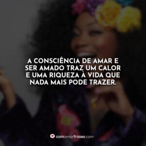 A consciência de amar e ser amado traz um calor e uma riqueza à vida que nada mais pode trazer.