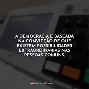 A democracia é baseada na convicção de que existem possibilidades extraordinárias nas pessoas comuns.