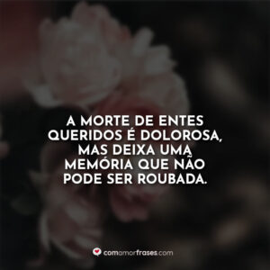 A morte de entes queridos é dolorosa, mas deixa uma memória que não pode ser roubada.