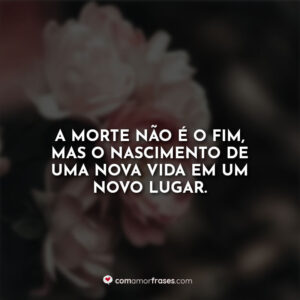 A morte não é o fim, mas o nascimento de uma nova vida em um novo lugar.
