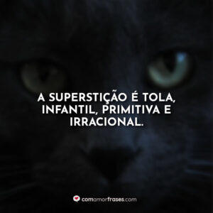 A superstição é tola, infantil, primitiva e irracional.