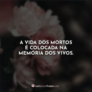 A vida dos mortos é colocada na memória dos vivos.