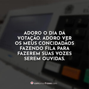 Adoro o dia da votação. Adoro ver os meus concidadãos fazendo fila para fazerem suas vozes serem ouvidas.