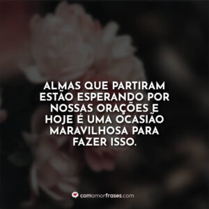 Almas que partiram estão esperando por nossas orações e hoje é uma ocasião maravilhosa para fazer isso.
