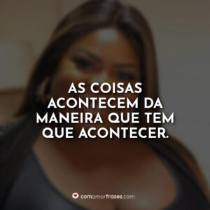 As coisas acontecem da maneira que tem que acontecer.