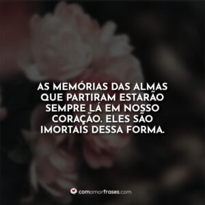 As memórias das almas que partiram estarão sempre lá em nosso coração. Eles são imortais dessa forma.