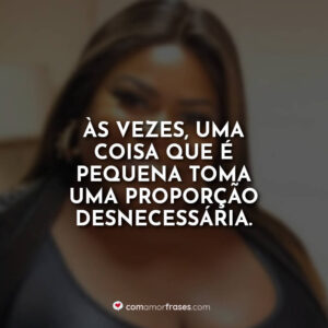 Às vezes, uma coisa que é pequena toma uma proporção desnecessária.