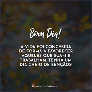 Bom Dia! A vida foi concebida de forma a favorecer aqueles que suam e trabalham. Tenha um dia cheio de bençãos!