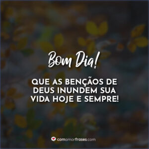 Bom Dia! Que as bençãos de Deus inundem sua vida hoje e sempre!