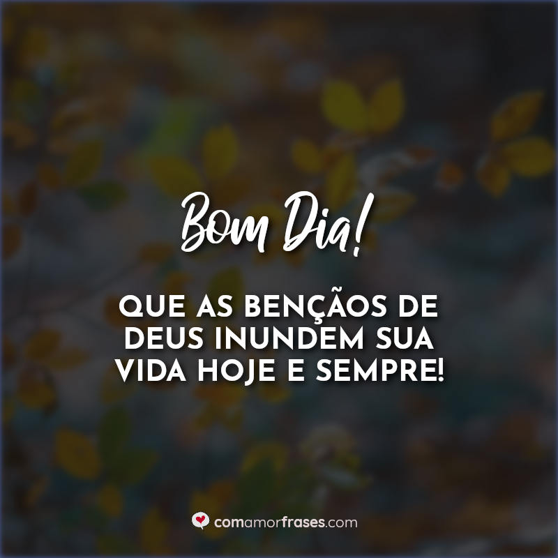 Bom Dia! Que as bençãos de Deus inundem sua vida hoje e sempre! Frases.