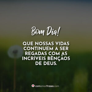 Bom Dia! Que nossas vidas continuem a ser regadas com as incríveis bênçãos de Deus.