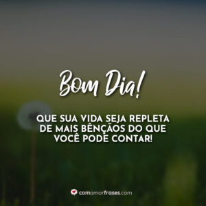 Bom Dia! Que sua vida seja repleta de mais bênçãos do que você pode contar!