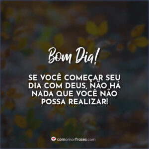 Bom Dia! Se você começar seu dia com Deus, não há nada que você não possa realizar!