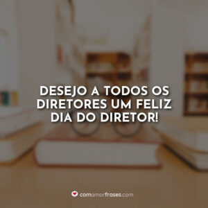 Desejo a todos os diretores um feliz dia do Diretor.