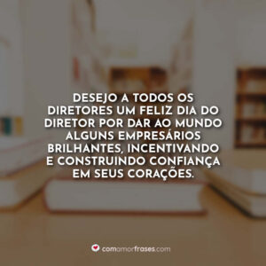 Desejo a todos os diretores um feliz dia do diretor por dar ao mundo alguns empresários brilhantes, incentivando e construindo confiança em seus corações.