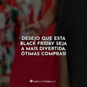 Desejo que esta black friday seja a mais divertida. Ótimas compras!