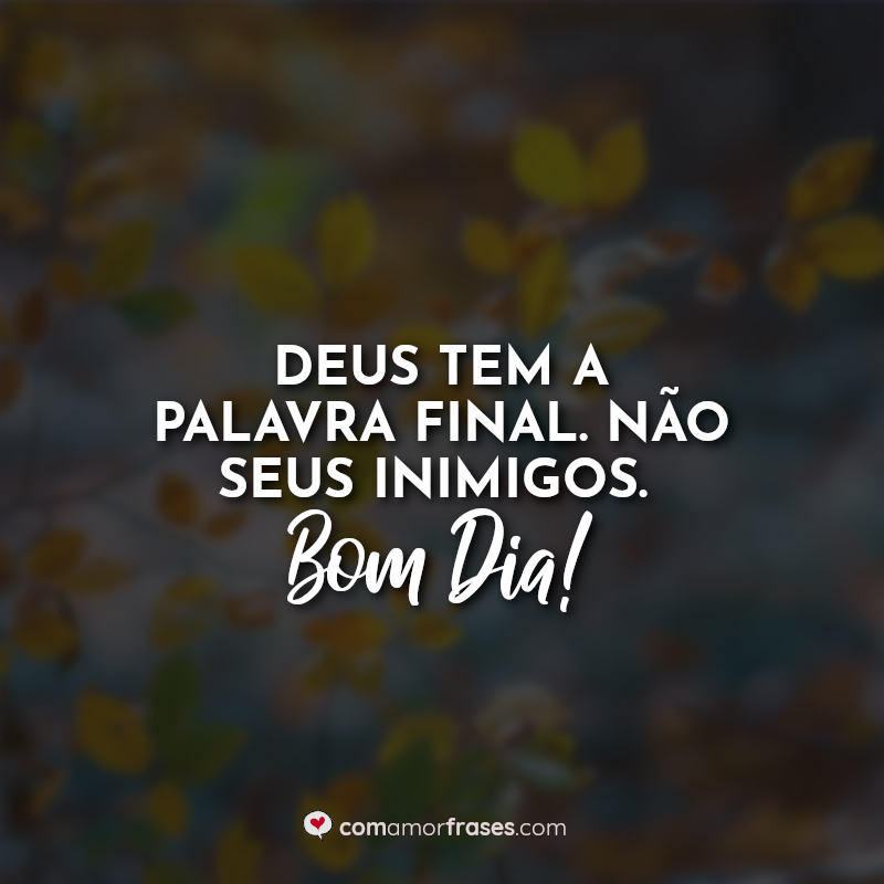 Deus tem a palavra final. Não seus inimigos. Bom Dia! Frases Bom Dia.