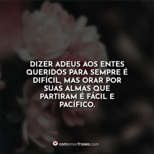 Dizer adeus aos entes queridos para sempre é difícil, mas orar por suas almas que partiram é fácil e pacífico.
