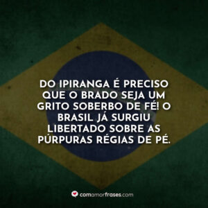 Do Ipiranga é preciso que o brado seja um grito soberbo de fé! O Brasil já surgiu libertado sobre as púrpuras régias de pé.