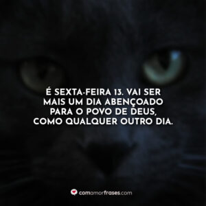 É sexta-feira 13. Vai ser mais um dia abençoado para o povo de Deus, como qualquer outro dia.