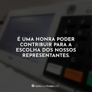 É uma honra poder contribuir para a escolha dos nossos representantes.