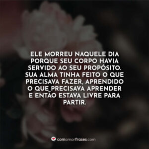 Ele morreu naquele dia porque seu corpo havia servido ao seu propósito. Sua alma tinha feito o que precisava fazer, aprendido o que