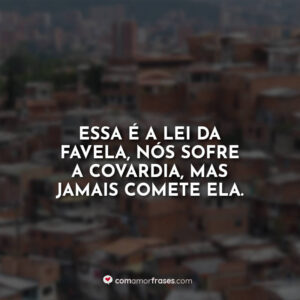 Essa é a lei da favela, nós sofre a covardia, mas jamais comete ela.