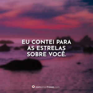 Eu contei para as estrelas sobre você.