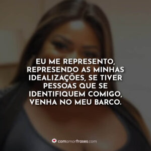 Eu me represento, represento as minhas idealizações, se tiver pessoas que se identifiquem comigo, venha no meu barco.