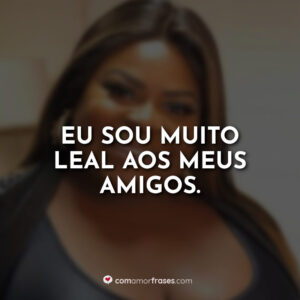 Eu sou muito leal aos meus amigos.