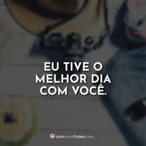 Eu tive o melhor dia com você.
