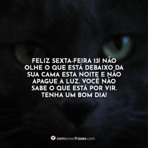 Feliz sexta-feira 13! Não olhe o que está debaixo da sua cama esta noite e não apague a luz. Você não sabe o que está por vir. Tenha um bom dia!
