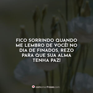 Fico sorrindo quando me lembro de você! No Dia de Finados, rezo para que sua alma tenha paz!