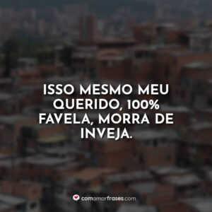Isso mesmo meu querido, 100% favela, morra de inveja.
