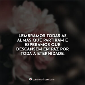 Lembramos todas as almas que partiram e esperamos que descansem em paz por toda a eternidade.