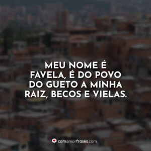 Meu nome é favela, é do povo do gueto a minha raiz, becos e vielas.