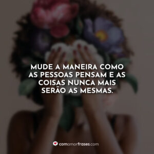 Mude a maneira como as pessoas pensam e as coisas nunca mais serão as mesmas.