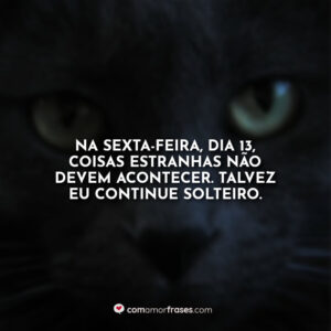 Na sexta-feira, dia 13, coisas estranhas não devem acontecer. Talvez eu continue solteiro.