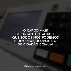 O cargo mais importante, e aquele que todos nós podemos e devemos ocupar, é o de cidadão comum.