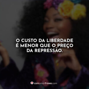 O custo da liberdade é menor que o preço da repressão.
