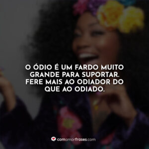 O ódio é um fardo muito grande para suportar. Fere mais ao odiador do que ao odiado.
