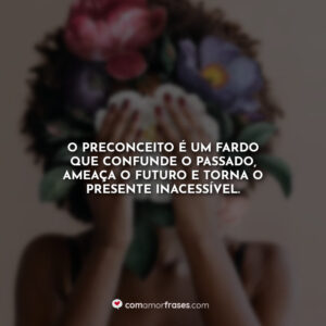 O preconceito é um fardo que confunde o passado, ameaça o futuro e torna o presente inacessível.