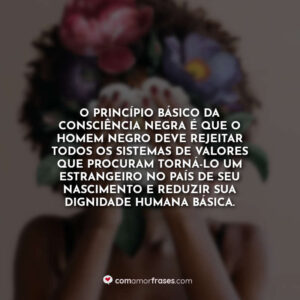 O princípio básico da consciência negra é que o homem negro deve rejeitar todos os sistemas de valores que procuram torná-lo um estrangeiro no país de seu nascimento e reduzir sua dignidade humana básica.