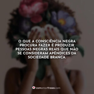 O que a Consciência Negra procura fazer é produzir pessoas negras reais que não se consideram apêndices da sociedade branca.