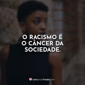 O racismo é o câncer da sociedade.