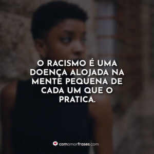 O racismo é uma doença alojada na mente pequena de cada um que o pratica.